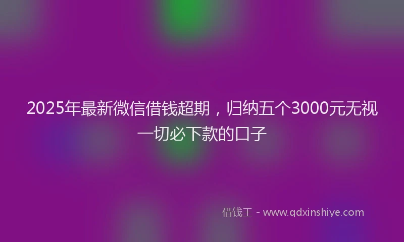 2025年最新微信借钱超期，归纳五个3000元无视一切必下款的口子