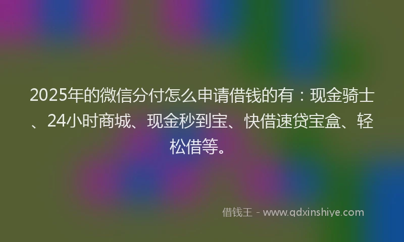 2025年的微信分付怎么申请借钱的有：现金骑士、24小时商城、现金秒到宝、快借速贷宝盒、轻松借等。