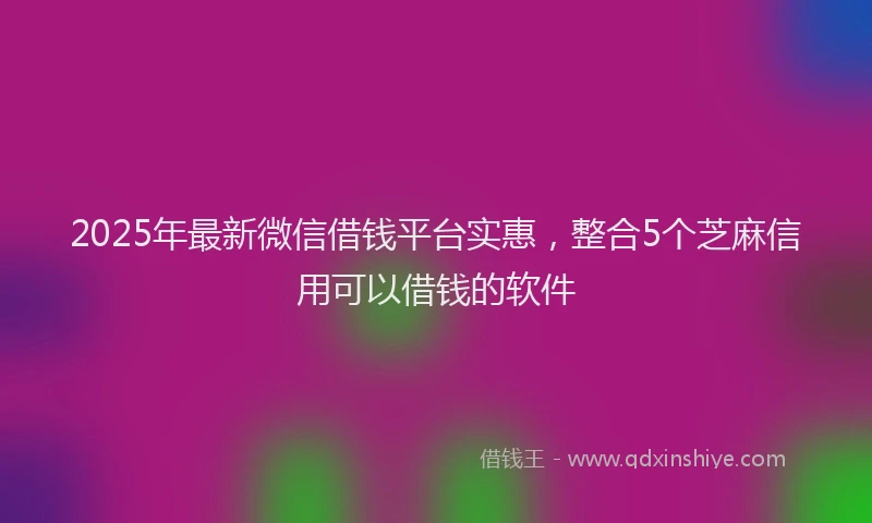 2025年最新微信借钱平台实惠，整合5个芝麻信用可以借钱的软件