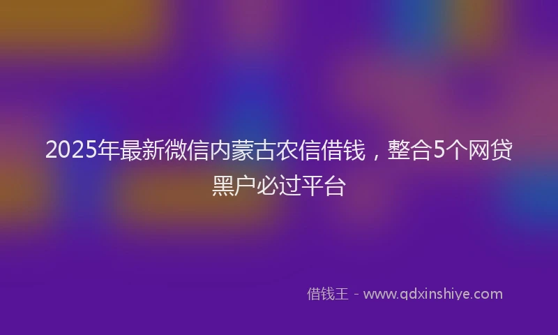 2025年最新微信内蒙古农信借钱，整合5个网贷黑户必过平台