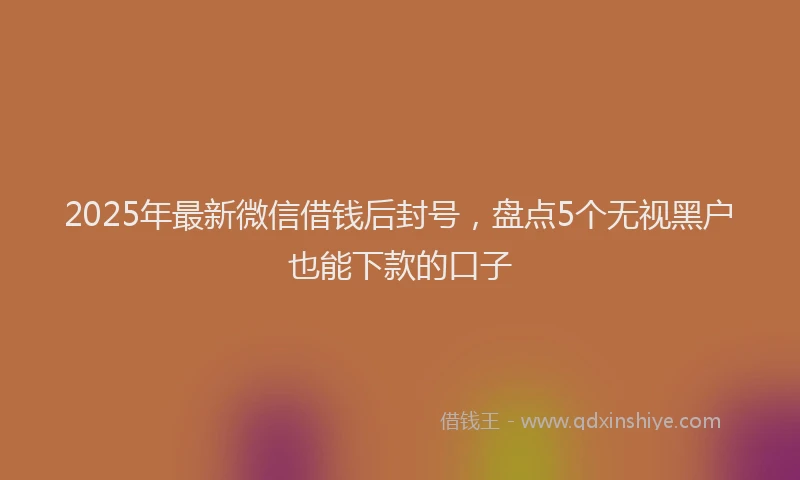 2025年最新微信借钱后封号，盘点5个无视黑户也能下款的口子