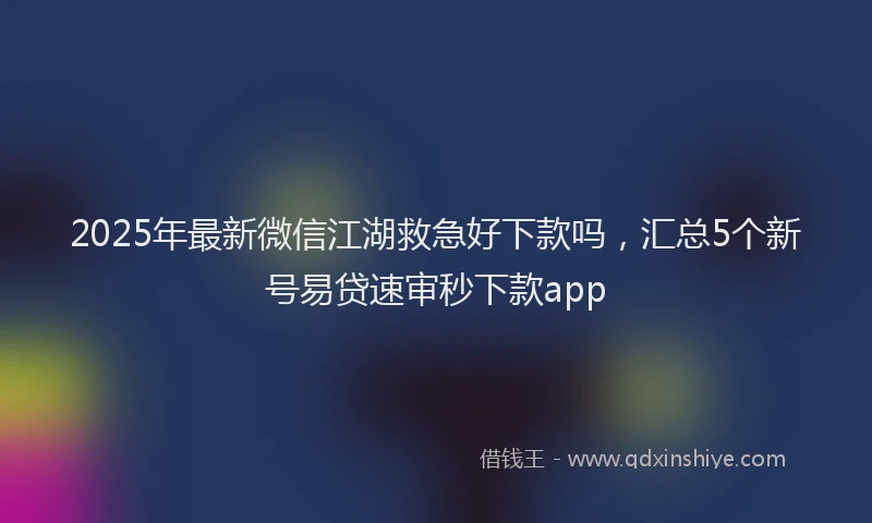 2025年最新微信江湖救急好下款吗，汇总5个新号易贷速审秒下款app