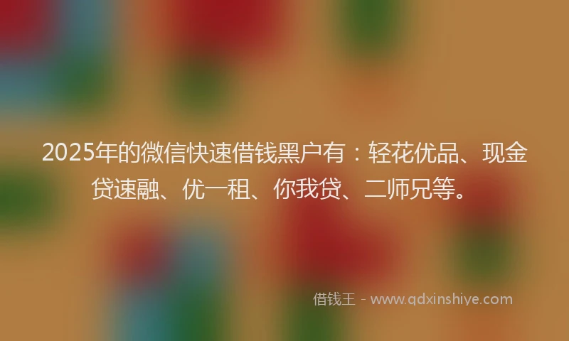 2025年的微信快速借钱黑户有：轻花优品、现金贷速融、优一租、你我贷、二师兄等。