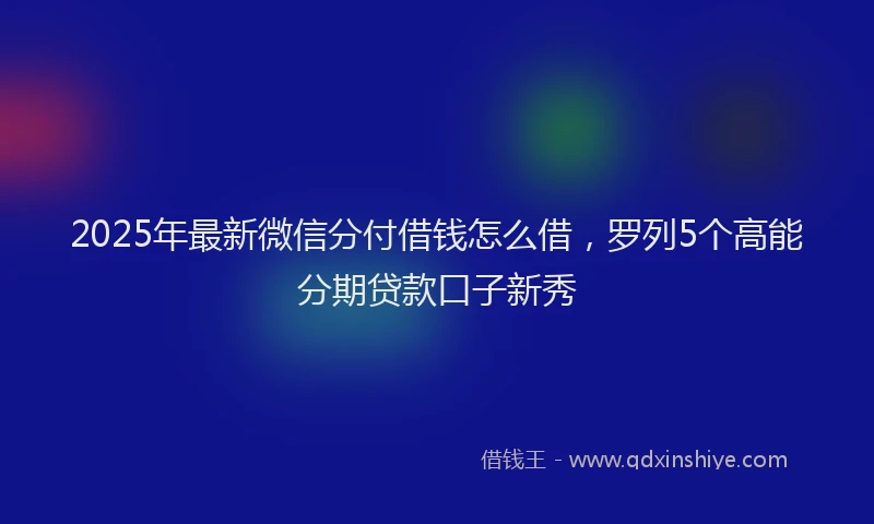 2025年最新微信分付借钱怎么借，罗列5个高能分期贷款口子新秀