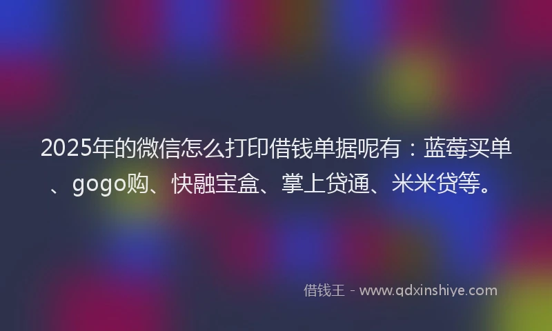 2025年的微信怎么打印借钱单据呢有：蓝莓买单、gogo购、快融宝盒、掌上贷通、米米贷等。