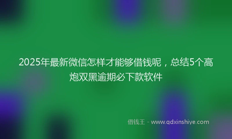 2025年最新微信怎样才能够借钱呢，总结5个高炮双黑逾期必下款软件