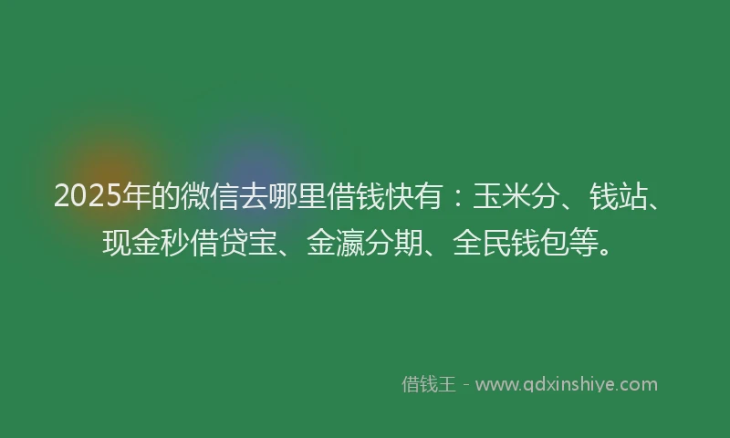 2025年的微信去哪里借钱快有：玉米分、钱站、现金秒借贷宝、金瀛分期、全民钱包等。