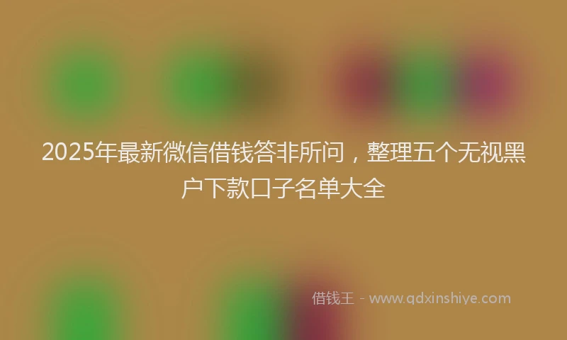 2025年最新微信借钱答非所问，整理五个无视黑户下款口子名单大全