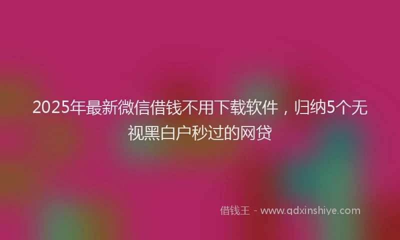 2025年最新微信借钱不用下载软件，归纳5个无视黑白户秒过的网贷