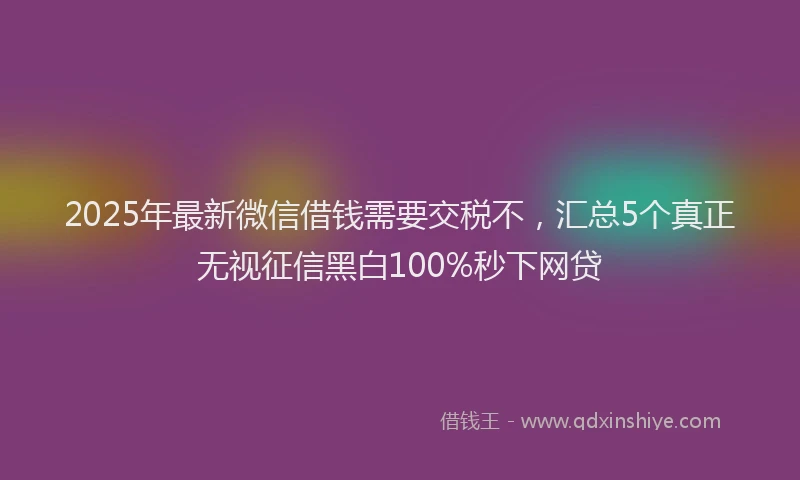 2025年最新微信借钱需要交税不，汇总5个真正无视征信黑白100%秒下网贷