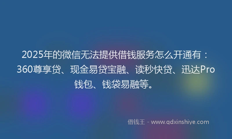 2025年的微信无法提供借钱服务怎么开通有：360尊享贷、现金易贷宝融、读秒快贷、迅达Pro钱包、钱袋易融等。