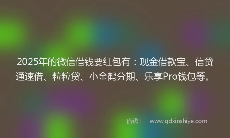 2025年的微信借钱要红包有：现金借款宝、信贷通速借、粒粒贷、小金鹤分期、乐享Pro钱包等。