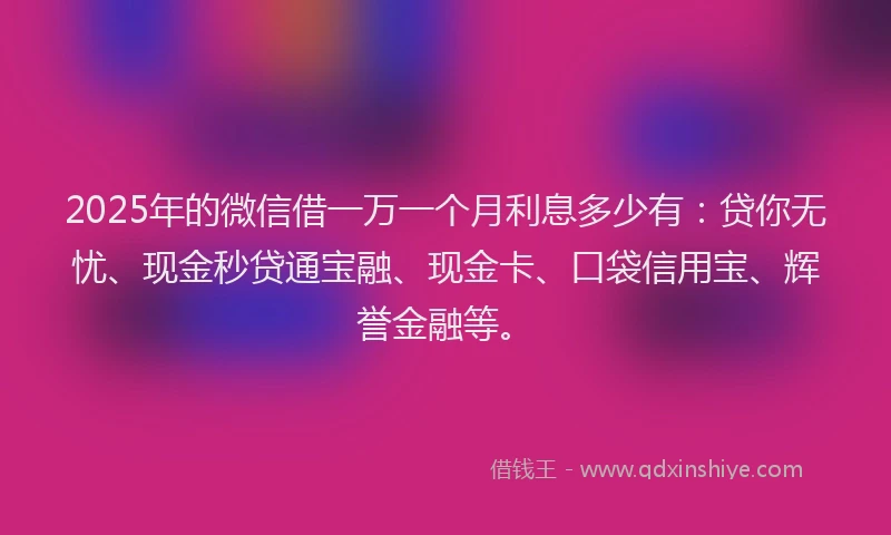 2025年的微信借一万一个月利息多少有：贷你无忧、现金秒贷通宝融、现金卡、口袋信用宝、辉誉金融等。