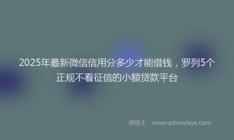 2025年最新微信信用分多少才能借钱，罗列5个正规不看征信的小额贷款平台