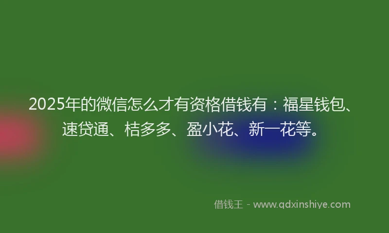 2025年的微信怎么才有资格借钱有：福星钱包、速贷通、桔多多、盈小花、新一花等。