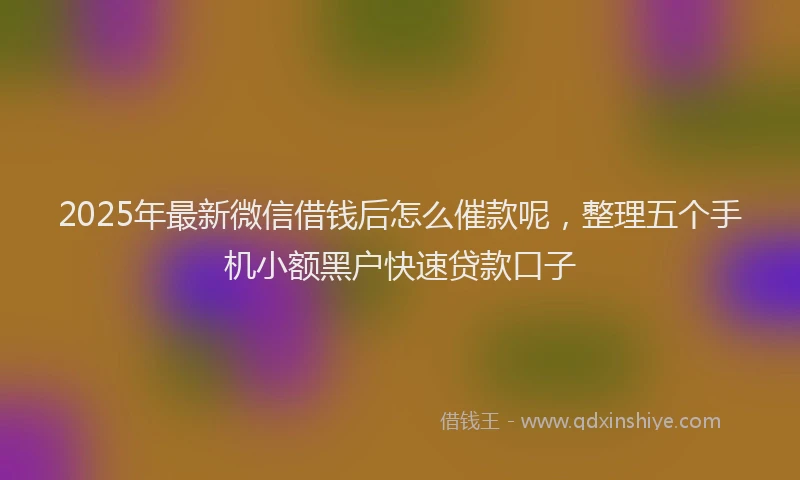 2025年最新微信借钱后怎么催款呢，整理五个手机小额黑户快速贷款口子