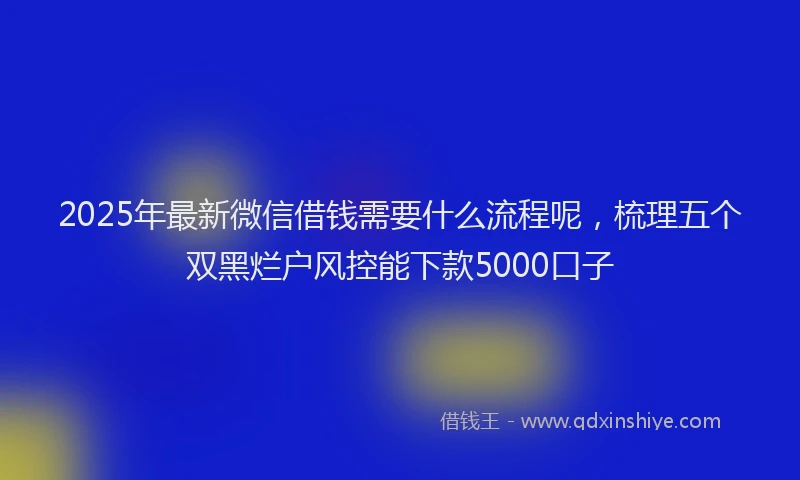 2025年最新微信借钱需要什么流程呢，梳理五个双黑烂户风控能下款5000口子