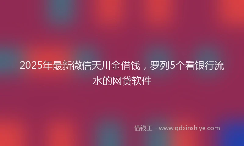 2025年最新微信天川金借钱，罗列5个看银行流水的网贷软件
