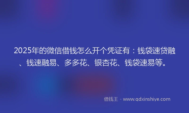2025年的微信借钱怎么开个凭证有：钱袋速贷融、钱速融易、多多花、银杏花、钱袋速易等。
