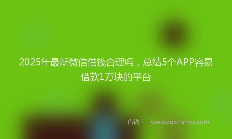 2025年最新微信借钱合理吗，总结5个APP容易借款1万块的平台