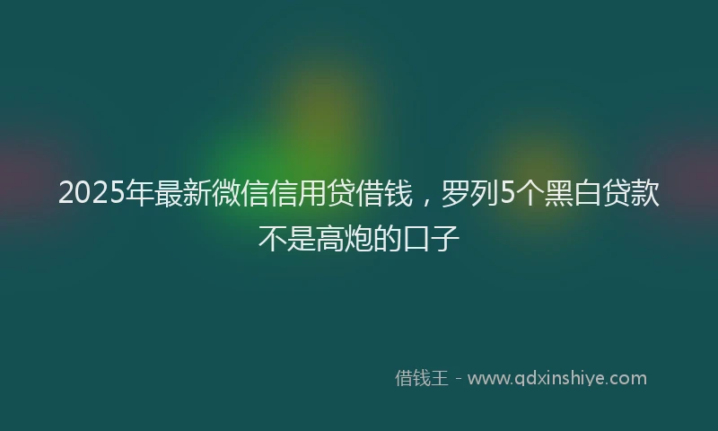 2025年最新微信信用贷借钱，罗列5个黑白贷款不是高炮的口子
