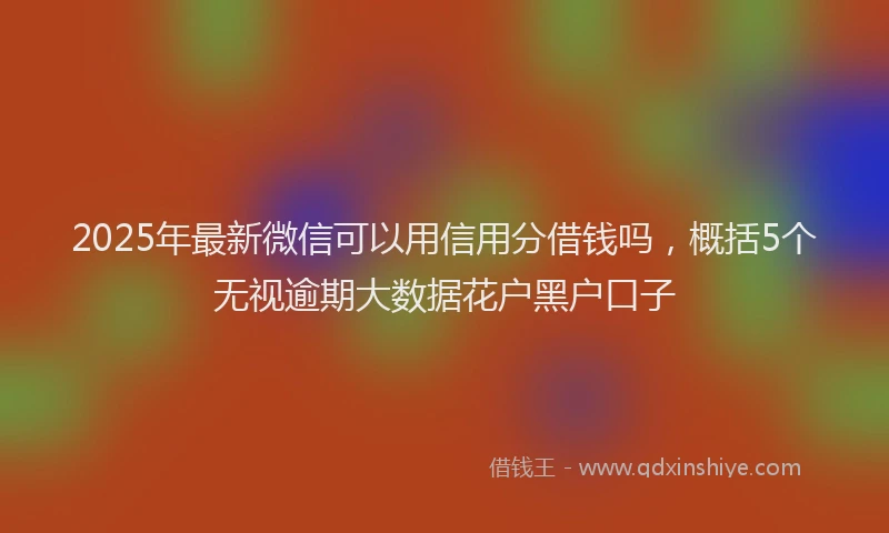2025年最新微信可以用信用分借钱吗，概括5个无视逾期大数据花户黑户口子