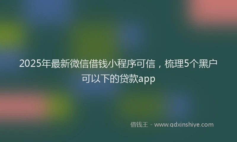 2025年最新微信借钱小程序可信，梳理5个黑户可以下的贷款app