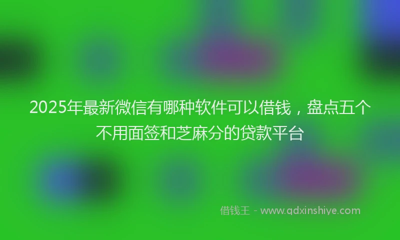 2025年最新微信有哪种软件可以借钱，盘点五个不用面签和芝麻分的贷款平台