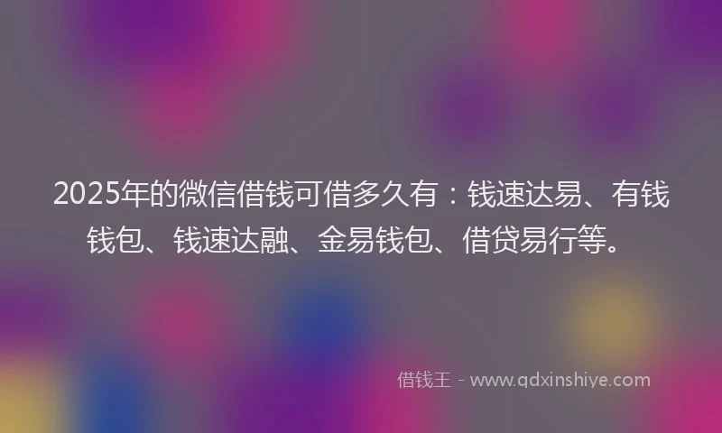 2025年的微信借钱可借多久有：钱速达易、有钱钱包、钱速达融、金易钱包、借贷易行等。