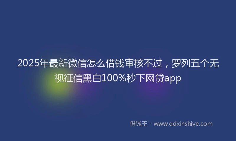 2025年最新微信怎么借钱审核不过，罗列五个无视征信黑白100%秒下网贷app