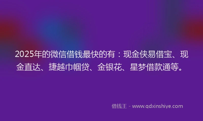 2025年的微信借钱最快的有：现金侠易借宝、现金直达、捷越巾帼贷、金银花、星梦借款通等。