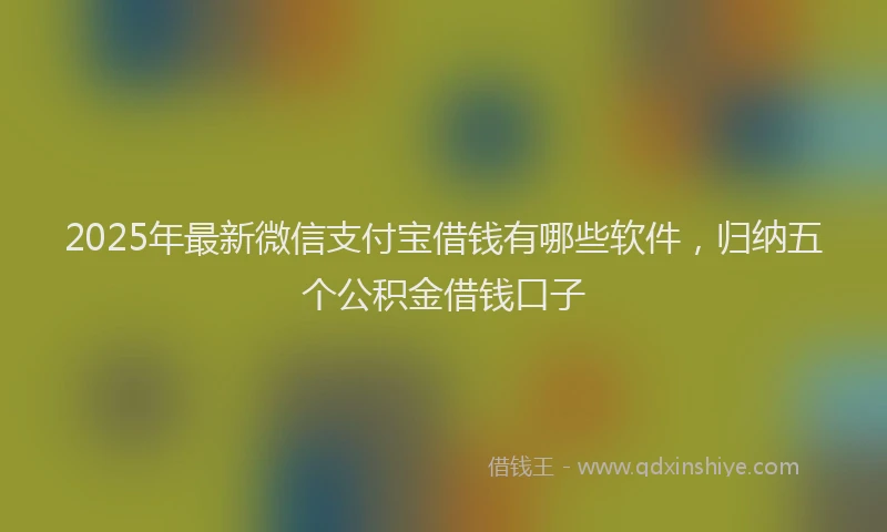2025年最新微信支付宝借钱有哪些软件，归纳五个公积金借钱口子