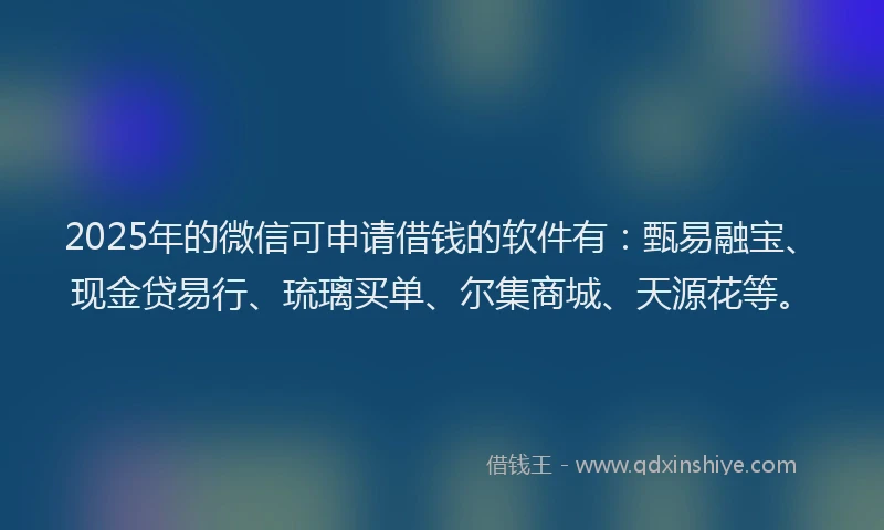 2025年的微信可申请借钱的软件有：甄易融宝、现金贷易行、琉璃买单、尔集商城、天源花等。