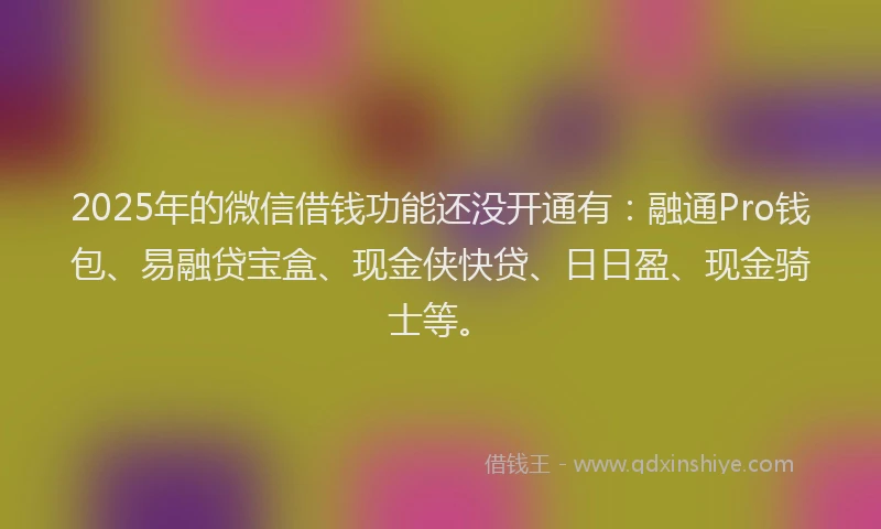 2025年的微信借钱功能还没开通有：融通Pro钱包、易融贷宝盒、现金侠快贷、日日盈、现金骑士等。