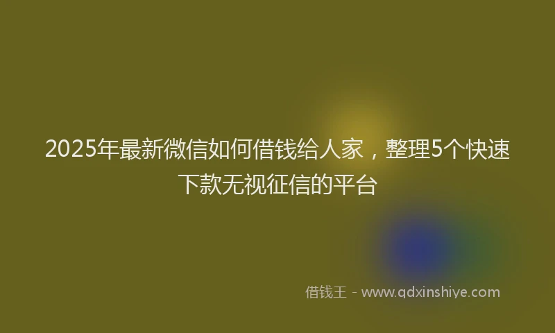 2025年最新微信如何借钱给人家，整理5个快速下款无视征信的平台
