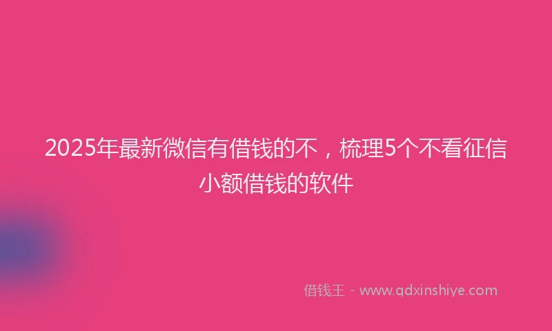 2025年最新微信有借钱的不，梳理5个不看征信小额借钱的软件