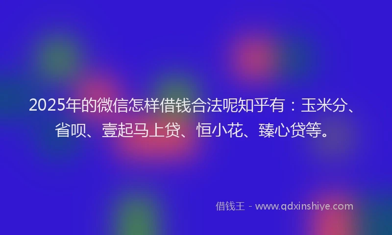 2025年的微信怎样借钱合法呢知乎有：玉米分、省呗、壹起马上贷、恒小花、臻心贷等。