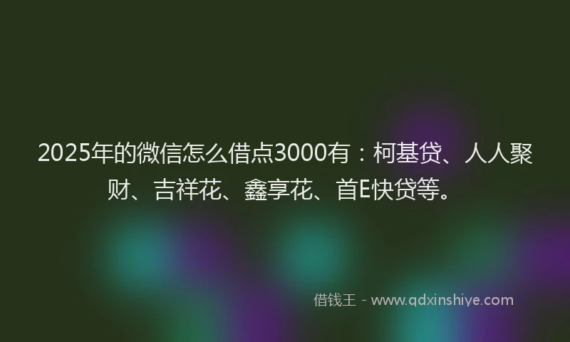 2025年的微信怎么借点3000有：柯基贷、人人聚财、吉祥花、鑫享花、首E快贷等。