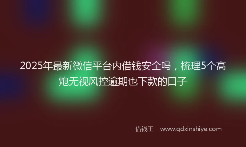 2025年最新微信平台内借钱安全吗，梳理5个高炮无视风控逾期也下款的口子