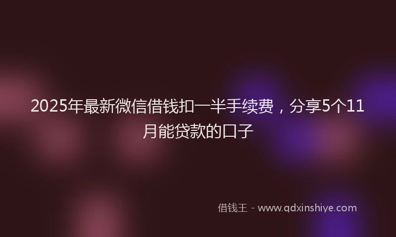2025年最新微信借钱扣一半手续费，分享5个11月能贷款的口子