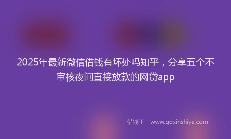 2025年最新微信借钱有坏处吗知乎，分享五个不审核夜间直接放款的网贷app