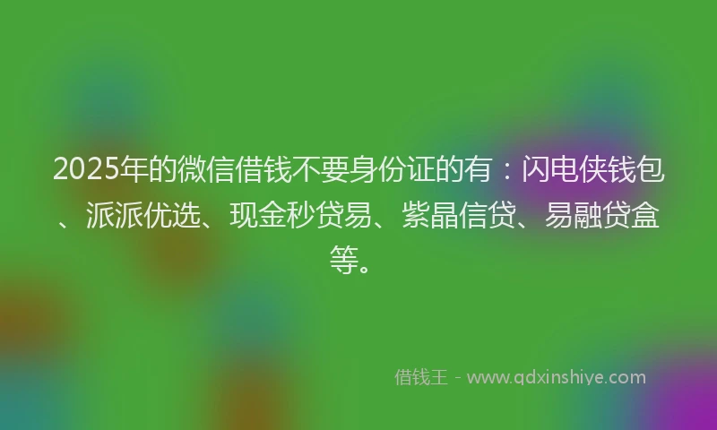 2025年的微信借钱不要身份证的有：闪电侠钱包、派派优选、现金秒贷易、紫晶信贷、易融贷盒等。