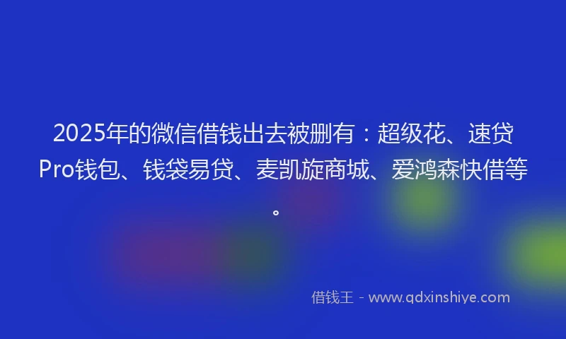 2025年的微信借钱出去被删有：超级花、速贷Pro钱包、钱袋易贷、麦凯旋商城、爱鸿森快借等。