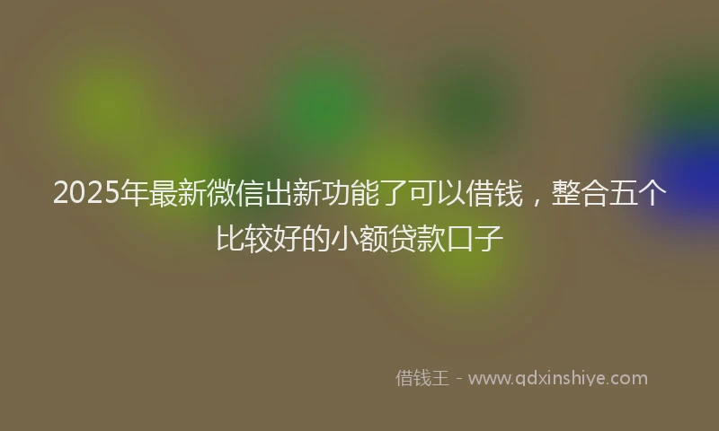 2025年最新微信出新功能了可以借钱，整合五个比较好的小额贷款口子