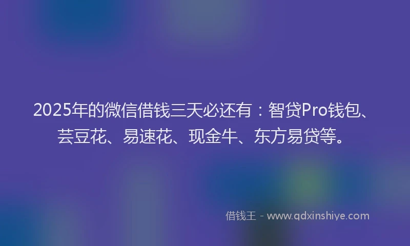 2025年的微信借钱三天必还有：智贷Pro钱包、芸豆花、易速花、现金牛、东方易贷等。