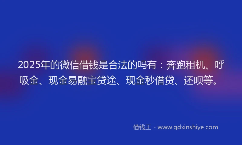 2025年的微信借钱是合法的吗有：奔跑租机、呼吸金、现金易融宝贷途、现金秒借贷、还呗等。