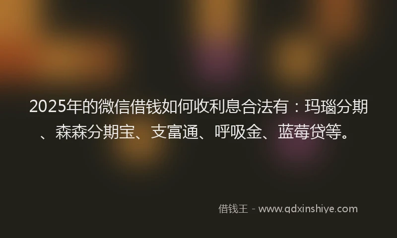 2025年的微信借钱如何收利息合法有：玛瑙分期、森森分期宝、支富通、呼吸金、蓝莓贷等。