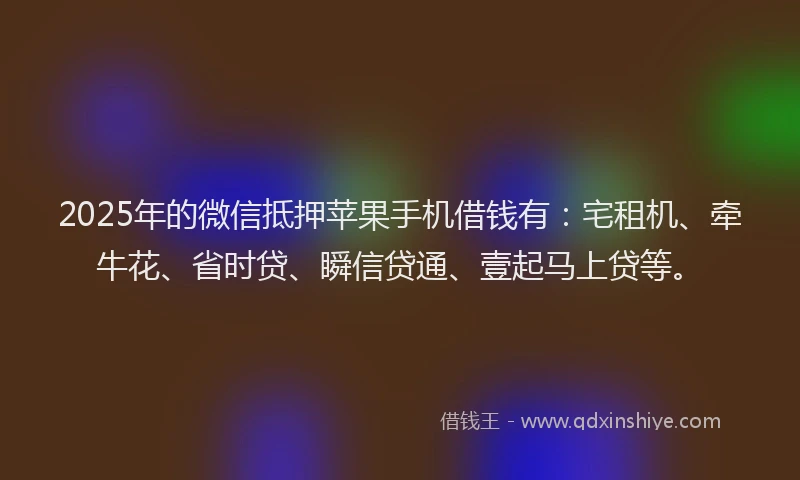 2025年的微信抵押苹果手机借钱有：宅租机、牵牛花、省时贷、瞬信贷通、壹起马上贷等。