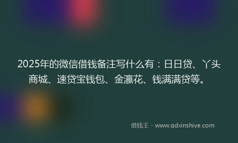 2025年的微信借钱备注写什么有：日日贷、丫头商城、速贷宝钱包、金瀛花、钱满满贷等。