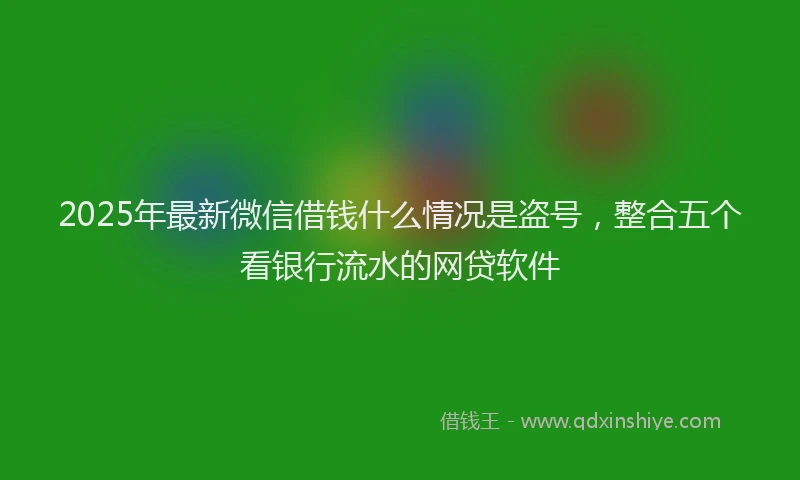 2025年最新微信借钱什么情况是盗号，整合五个看银行流水的网贷软件